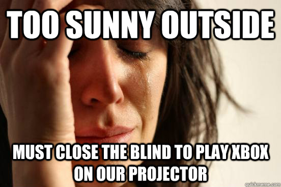 Too Sunny outside Must close the blind to play xbox on our projector  First World Problems