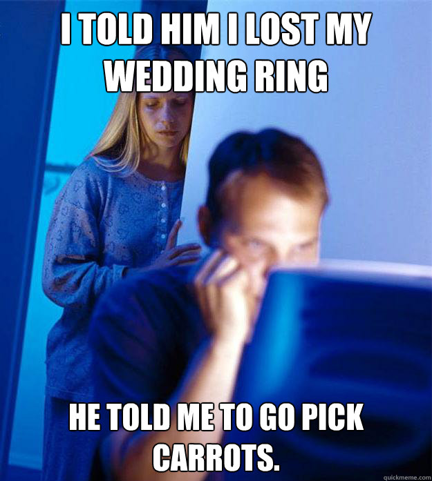 I told him I lost my wedding ring He told me to go pick carrots.  Redditors Wife
