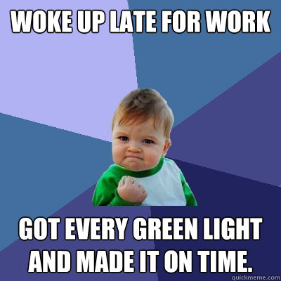 Woke up late for work Got every green light and made it on time.  Success Kid