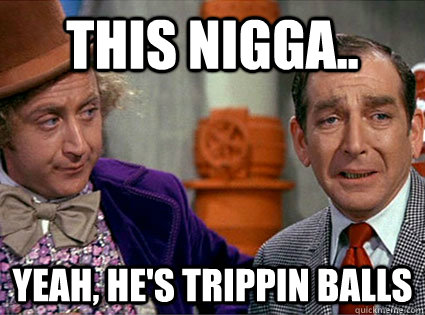 this nigga.. yeah, he's trippin balls  