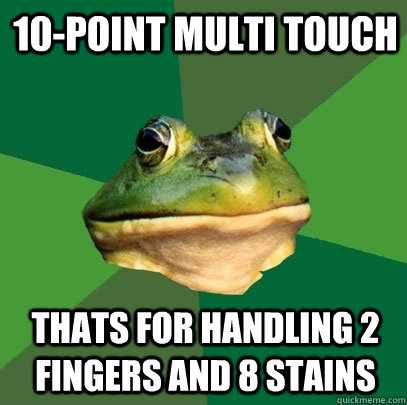 10-point multi touch thats for handling 2 fingers and 8 stains  Foul Bachelor Frog