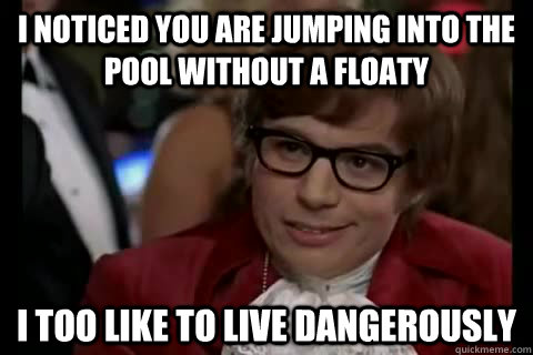 I noticed you are jumping into the pool without a floaty i too like to live dangerously  Dangerously - Austin Powers