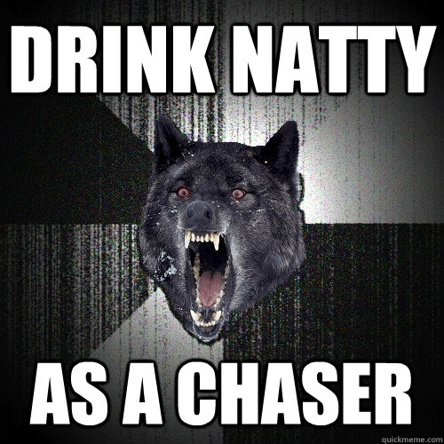drink natty as a chaser  Insanity Wolf