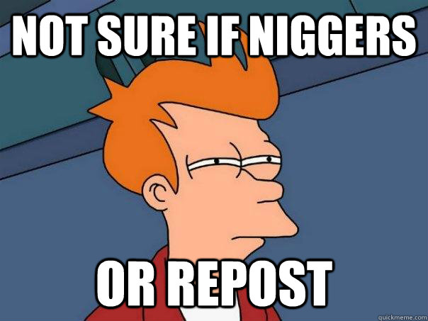 not sure if niggers or repost - not sure if niggers or repost  Futurama Fry