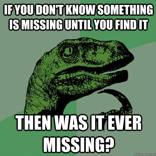 If you don't know something is missing until you find it then was it ever missing? - If you don't know something is missing until you find it then was it ever missing?  Philosoraptor