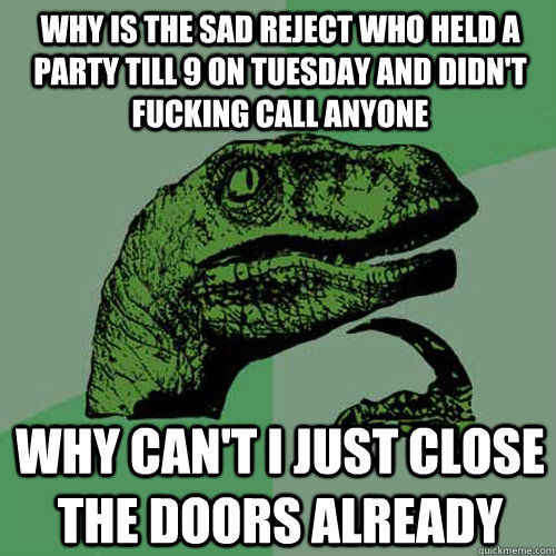 Why is the sad reject who held a party till 9 on Tuesday and didn't fucking call anyone why can't I just close the doors already  Philosoraptor