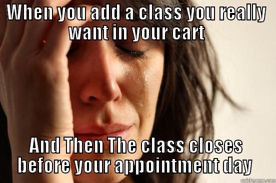 WHEN YOU ADD A CLASS YOU REALLY WANT IN YOUR CART AND THEN THE CLASS CLOSES BEFORE YOUR APPOINTMENT DAY  First World Problems