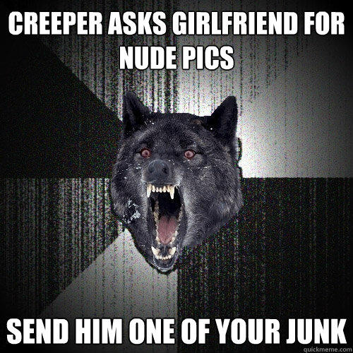 creeper asks girlfriend for nude pics send him one of your junk - creeper asks girlfriend for nude pics send him one of your junk  Insanity Wolf