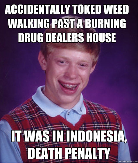 accidentally toked weed walking past a burning drug dealers house it was in indonesia, death penalty Caption 3 goes here  Bad Luck Brian