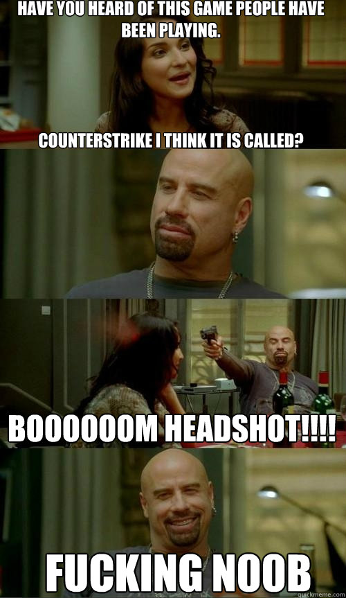 have you heard of this game people have been playing.




counterstrike i think it is called? fucking n00b boooooom headshot!!!!  Skinhead John