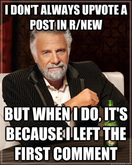 I don't always upvote a post in r/new but when I do, it's because i left the first comment  The Most Interesting Man In The World