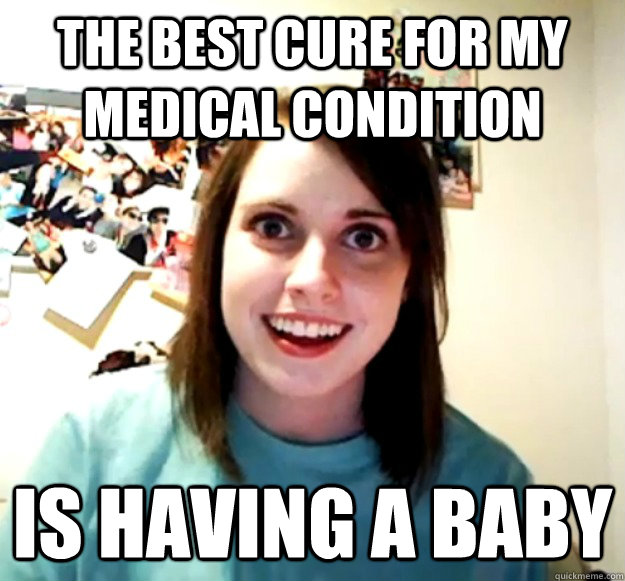the best cure for my medical condition is having a baby  - the best cure for my medical condition is having a baby   Misc