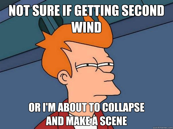 Not sure if getting second wind Or I'm about to collapse
and make a scene  Futurama Fry