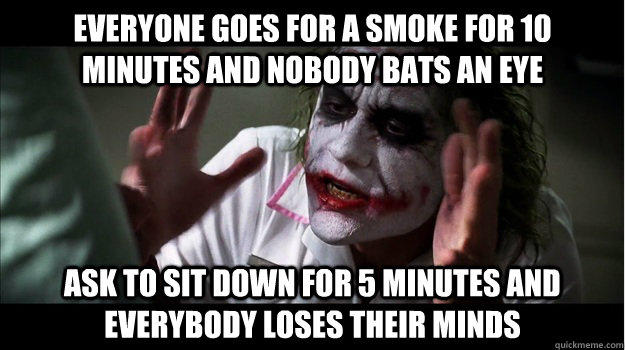 Everyone goes for a smoke for 10 minutes and nobody bats an eye Ask to sit down for 5 minutes and everybody loses their minds  Joker Mind Loss