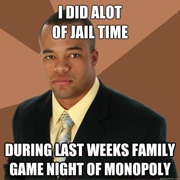 I did alot 
of jail time during last weeks family game night of monopoly  Successful Black Man
