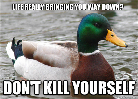 Life really bringing you way down? Don't kill yourself  Actual Advice Mallard