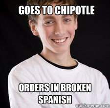 Goes to chipotle orders in broken spanish  High School Freshman