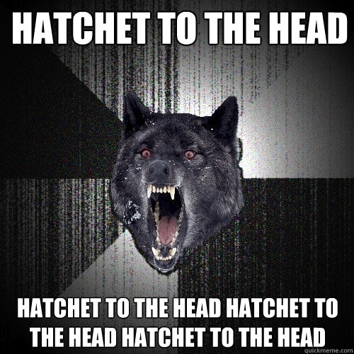 Hatchet to the head hatchet to the head hatchet to the head hatchet to the head  Insanity Wolf