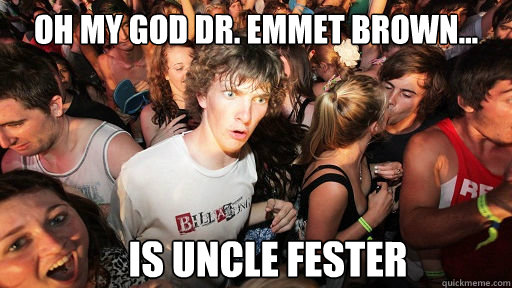 Oh my God Dr. Emmet Brown... Is uncle fester  Sudden Clarity Clarence