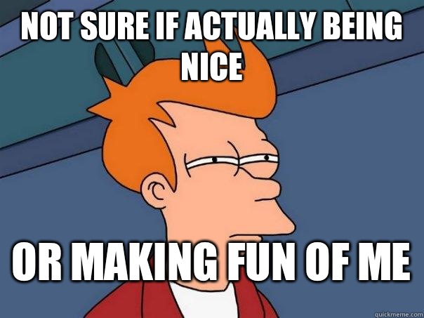 not sure if actually being nice or making fun of me  FuturamaFry