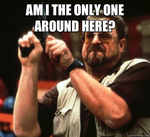 Am i the only one around here?   Am I The Only One Around Here