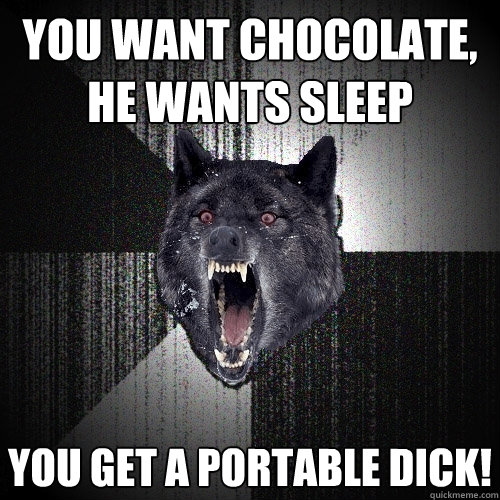You want chocolate, he wants sleep You get a portable dick!  Insanity Wolf