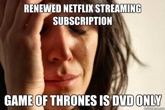 Renewed netflix streaming subscription Game of thrones is dvd only
  First World Problems