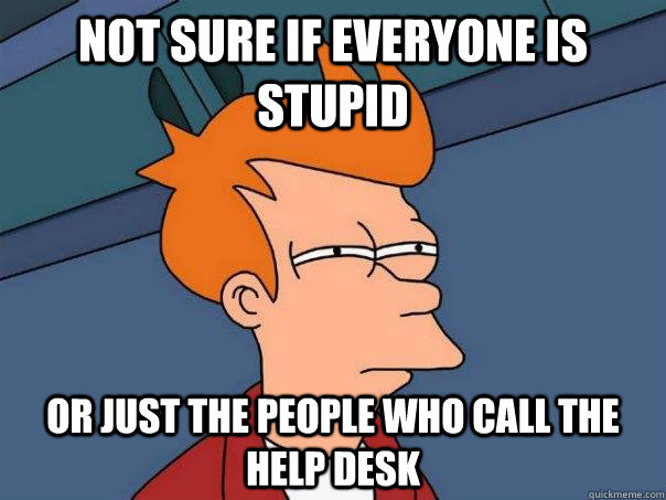 Not sure if everyone is stupid Or just the people who call the help desk - Not sure if everyone is stupid Or just the people who call the help desk  Futurama Fry