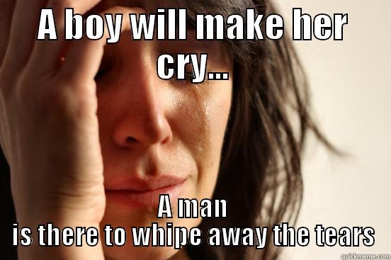 A BOY WILL MAKE HER CRY... A MAN IS THERE TO WHIPE AWAY THE TEARS First World Problems