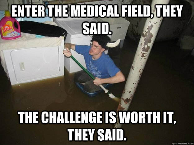 Enter the medical field, they said. The challenge is worth it, they said.  