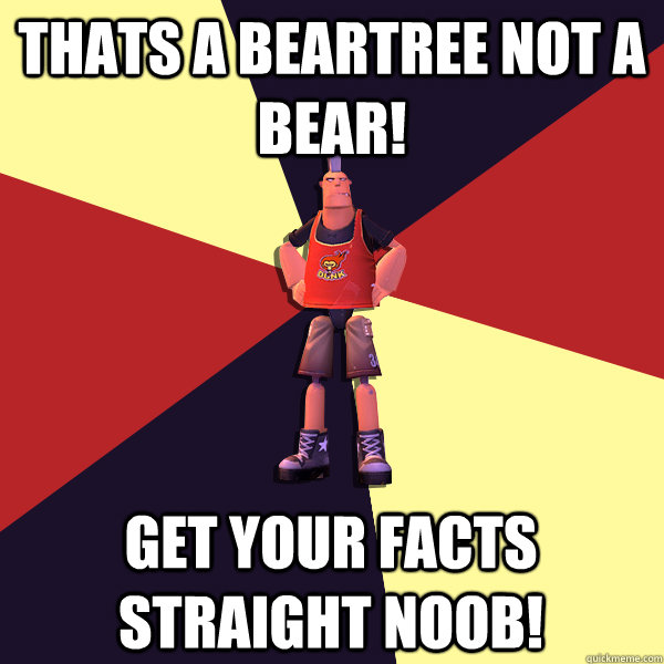 THATS A BEARTREE NOT A BEAR! GET YOUR FACTS STRAIGHT NOOB!  MicroVolts