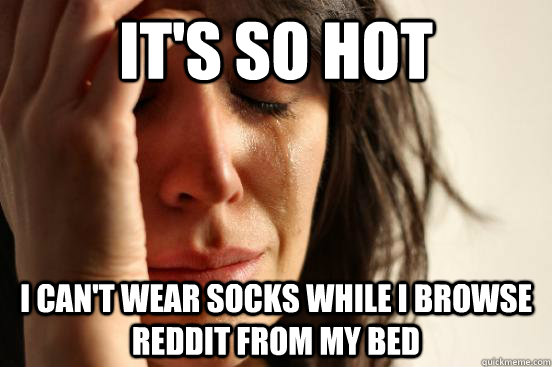 it's so hot i can't wear socks while i browse reddit from my bed  First World Problems