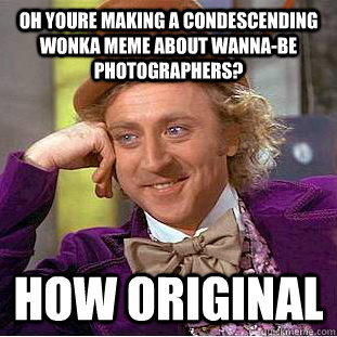oh youre making a condescending wonka meme about wanna-be photographers? how original  Condescending Wonka