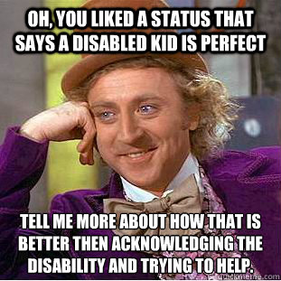 Oh, you liked a status that says a disabled kid is perfect tell me more about how that is better then acknowledging the disability and trying to help.  Condescending Wonka