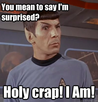 You mean to say I'm surprised? Holy crap! I Am!  Surprised Spock