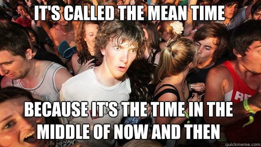 It's called the mean time Because it's the time in the middle of now and then   Sudden Clarity Clarence