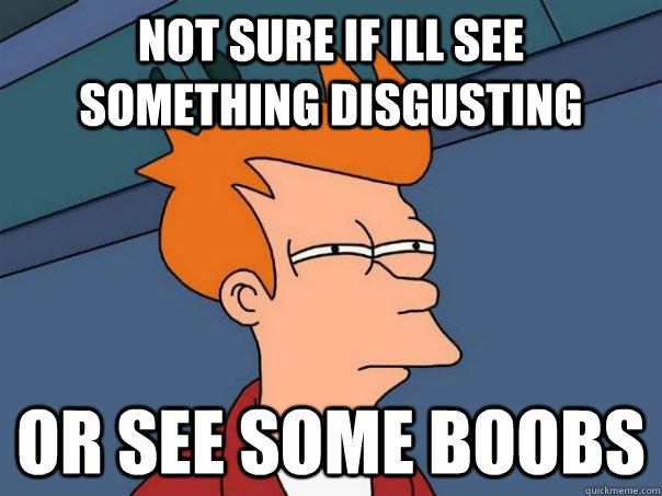 not sure if ill see something disgusting or see some boobs  FuturamaFry