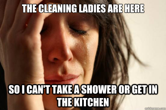 THe cleaning ladies are here so i can't take a shower or get in the kitchen  First World Problems