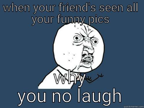 WHEN YOUR FRIEND'S SEEN ALL YOUR FUNNY PICS WHY YOU NO LAUGH Y U No