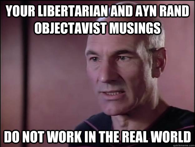 your Libertarian and ayn rand objectavist musings do not work in the real world  