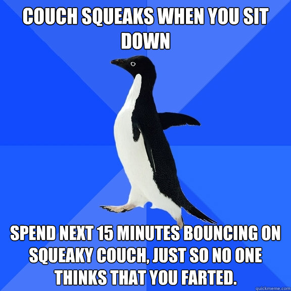 couch squeaks when you sit down spend next 15 minutes bouncing on squeaky couch, just so no one thinks that you farted.  Socially Awkward Penguin