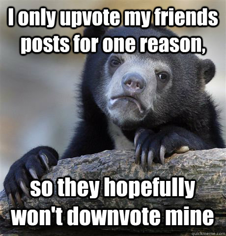 I only upvote my friends posts for one reason, so they hopefully won't downvote mine - I only upvote my friends posts for one reason, so they hopefully won't downvote mine  Confession Bear