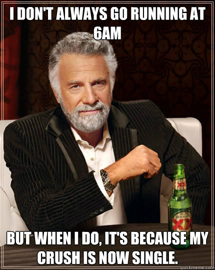 I don't always go running at 6am  BUT WHEN I DO, It's because my crush is now single.  Dos Equis man