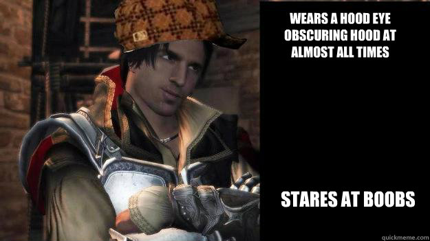 Wears a hood eye obscuring hood at almost all times Stares at boobs - Wears a hood eye obscuring hood at almost all times Stares at boobs  Scumbag Ezio