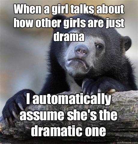 When a girl talks about how other girls are just drama I automatically assume she's the dramatic one  Confession Bear