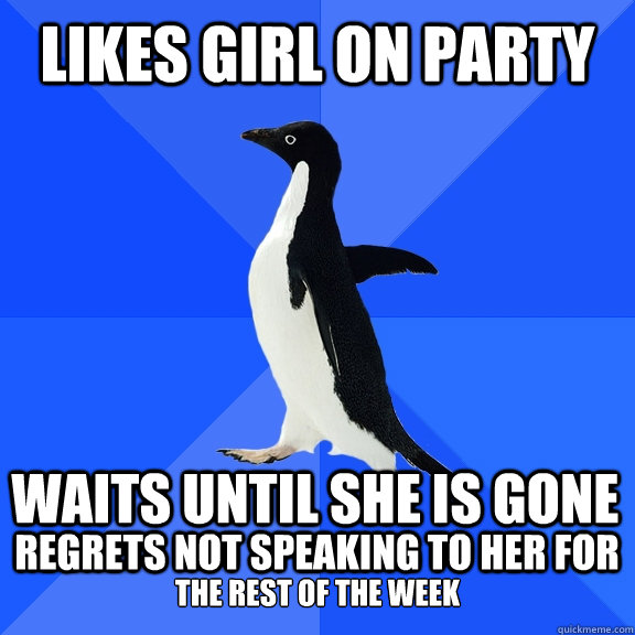 Likes girl on party waits until she is gone regrets not speaking to her for the rest of the week  Socially Awkward Penguin