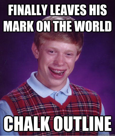 Finally Leaves his mark on the world Chalk outline  Bad Luck Brian
