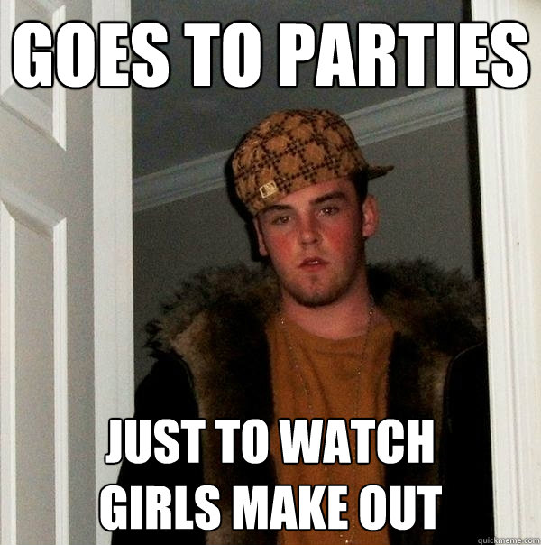 Goes to parties Just to watch 
girls make out  Scumbag Steve