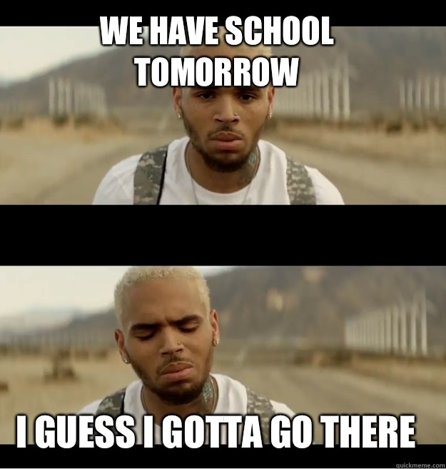 We have school tomorrow I guess I gotta go there  Chris brown I dont wanna go there