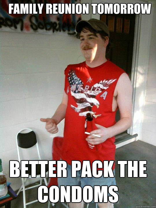 family reunion tomorrow better pack the condoms  Redneck Randal